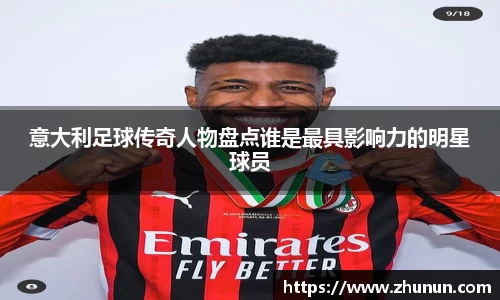 意大利足球传奇人物盘点谁是最具影响力的明星球员