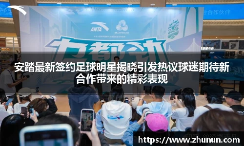 安踏最新签约足球明星揭晓引发热议球迷期待新合作带来的精彩表现