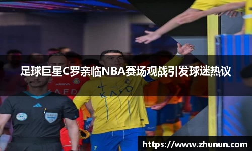 足球巨星C罗亲临NBA赛场观战引发球迷热议