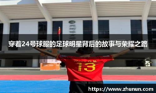 穿着24号球服的足球明星背后的故事与荣耀之路