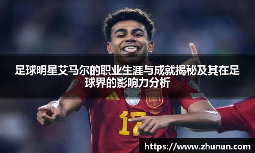 足球明星艾马尔的职业生涯与成就揭秘及其在足球界的影响力分析