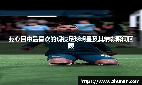 我心目中最喜欢的现役足球明星及其精彩瞬间回顾