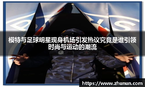 模特与足球明星现身机场引发热议究竟是谁引领时尚与运动的潮流