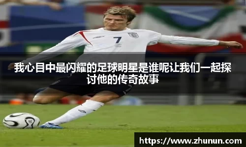 我心目中最闪耀的足球明星是谁呢让我们一起探讨他的传奇故事